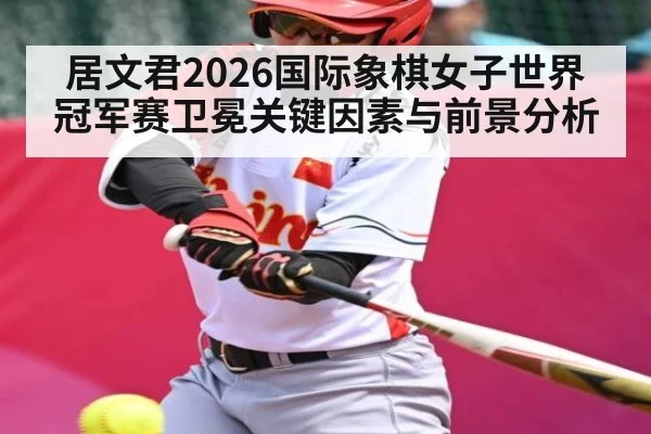 居文君2026国际象棋女子世界冠军赛卫冕关键因素与前景分析
