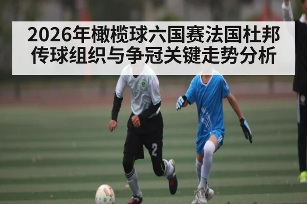 2026年橄榄球六国赛法国杜邦传球组织与争冠关键走势分析