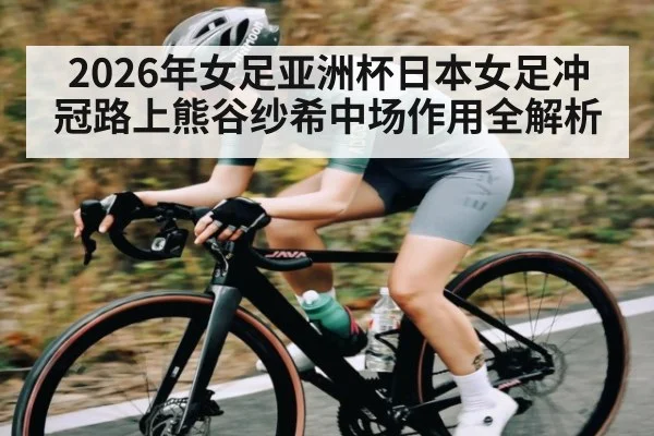 2026年女足亚洲杯日本女足冲冠路上熊谷纱希中场作用全解析